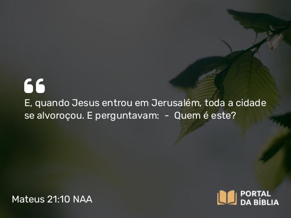 Mateus 21:10 NAA - E, quando Jesus entrou em Jerusalém, toda a cidade se alvoroçou. E perguntavam: — Quem é este?