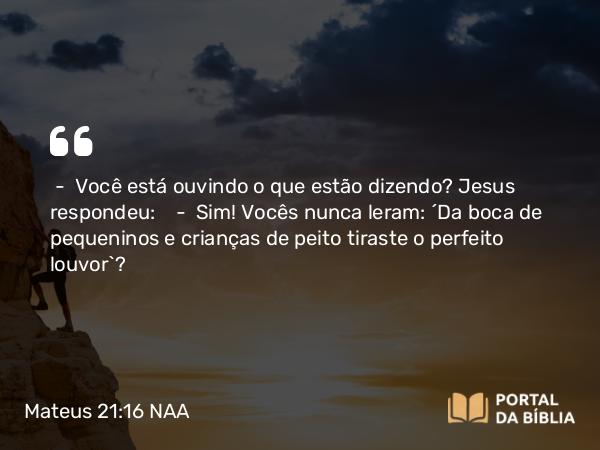 Mateus 21:16 NAA - — Você está ouvindo o que estão dizendo? Jesus respondeu: — Sim! Vocês nunca leram: 