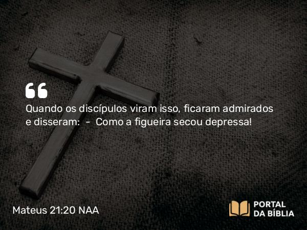 Mateus 21:20 NAA - Quando os discípulos viram isso, ficaram admirados e disseram: — Como a figueira secou depressa!