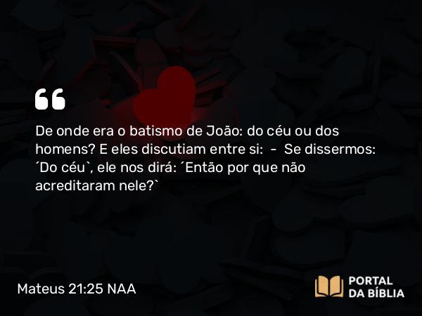 Mateus 21:25 NAA - De onde era o batismo de João: do céu ou dos homens? E eles discutiam entre si: — Se dissermos: 