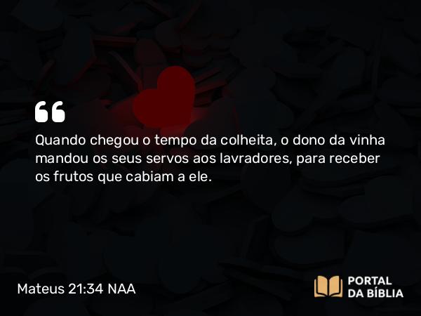 Mateus 21:34 NAA - Quando chegou o tempo da colheita, o dono da vinha mandou os seus servos aos lavradores, para receber os frutos que cabiam a ele.