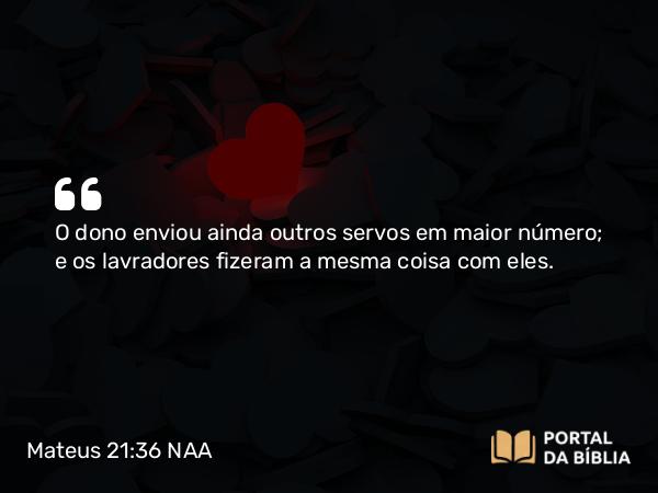 Mateus 21:36 NAA - O dono enviou ainda outros servos em maior número; e os lavradores fizeram a mesma coisa com eles.