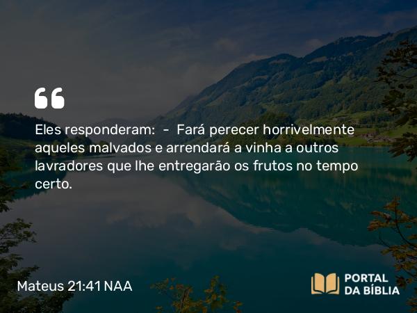 Mateus 21:41 NAA - Eles responderam: — Fará perecer horrivelmente aqueles malvados e arrendará a vinha a outros lavradores que lhe entregarão os frutos no tempo certo.