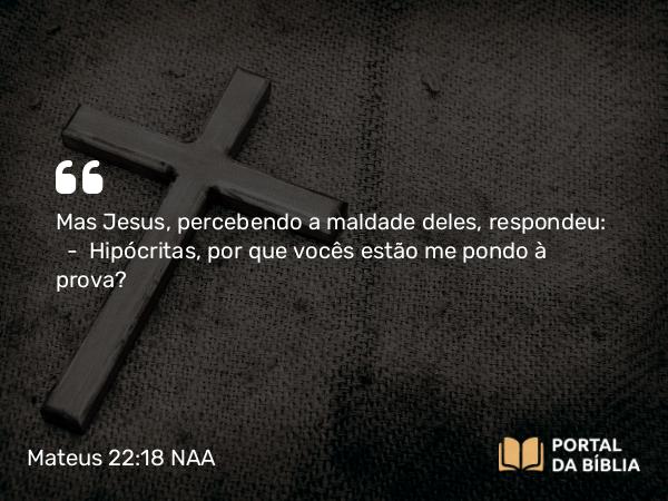 Mateus 22:18 NAA - Mas Jesus, percebendo a maldade deles, respondeu: — Hipócritas, por que vocês estão me pondo à prova?