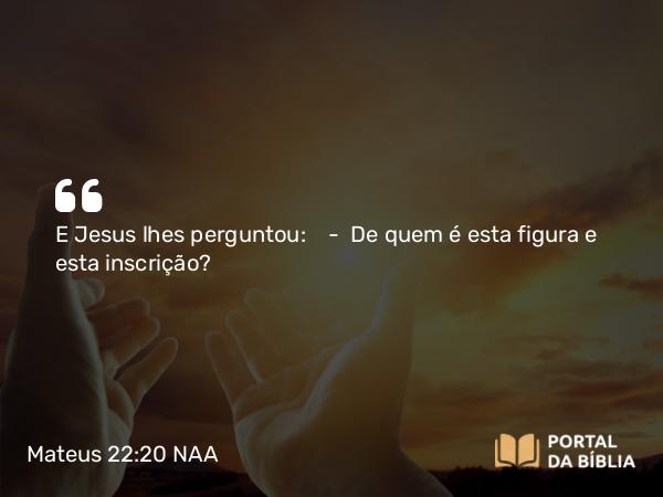 Mateus 22:20 NAA - E Jesus lhes perguntou: — De quem é esta figura e esta inscrição?