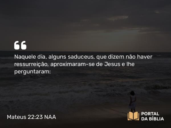 Mateus 22:23-33 NAA - Naquele dia, alguns saduceus, que dizem não haver ressurreição, aproximaram-se de Jesus e lhe perguntaram: