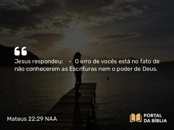 Mateus 22:29 NAA - Jesus respondeu: — O erro de vocês está no fato de não conhecerem as Escrituras nem o poder de Deus.