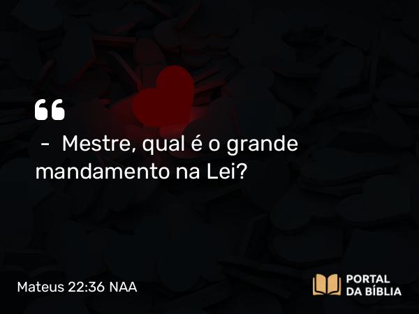 Mateus 22:36 NAA - — Mestre, qual é o grande mandamento na Lei?