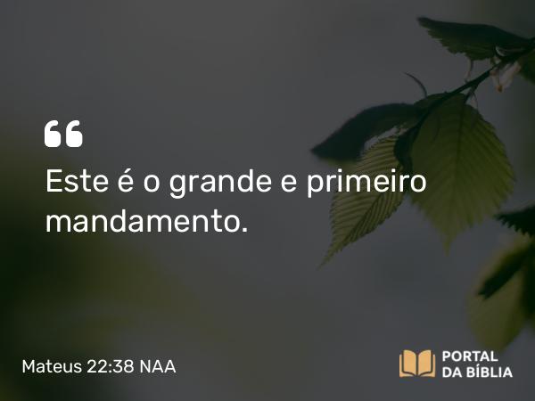 Mateus 22:38 NAA - Este é o grande e primeiro mandamento.