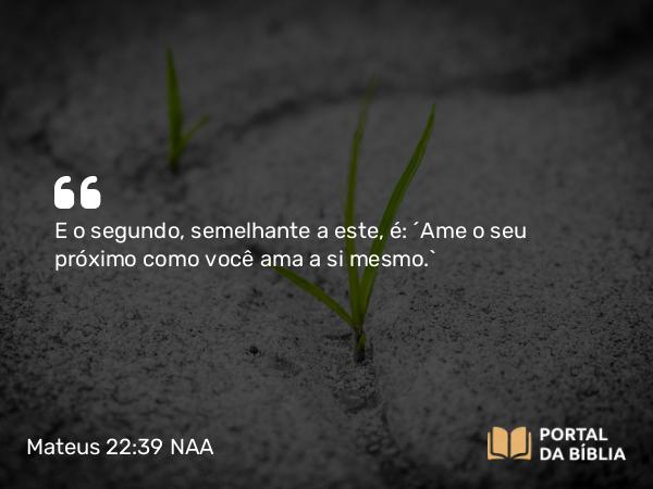 Mateus 22:39 NAA - E o segundo, semelhante a este, é: 