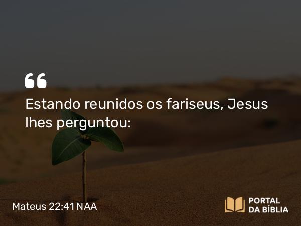 Mateus 22:41 NAA - Estando reunidos os fariseus, Jesus lhes perguntou: