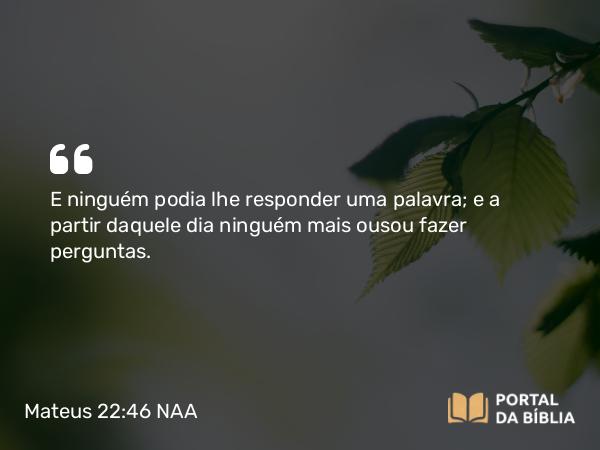 Mateus 22:46 NAA - E ninguém podia lhe responder uma palavra; e a partir daquele dia ninguém mais ousou fazer perguntas.