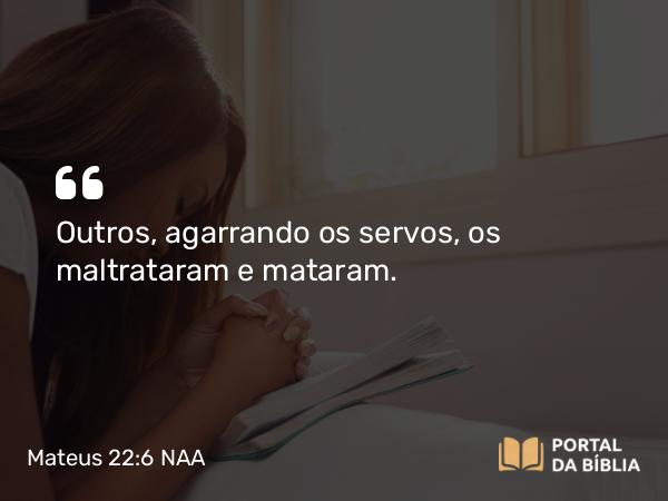 Mateus 22:6 NAA - Outros, agarrando os servos, os maltrataram e mataram.