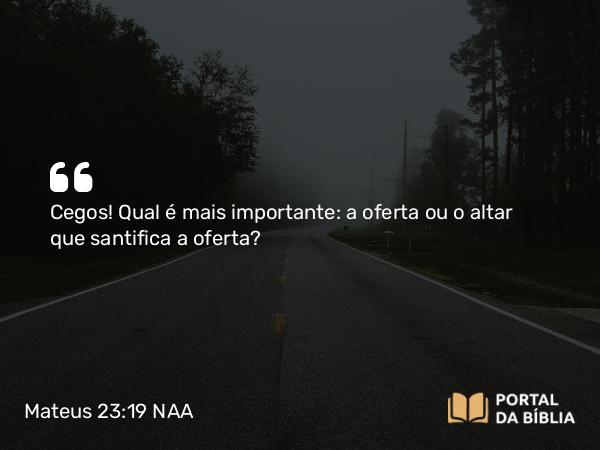 Mateus 23:19 NAA - Cegos! Qual é mais importante: a oferta ou o altar que santifica a oferta?