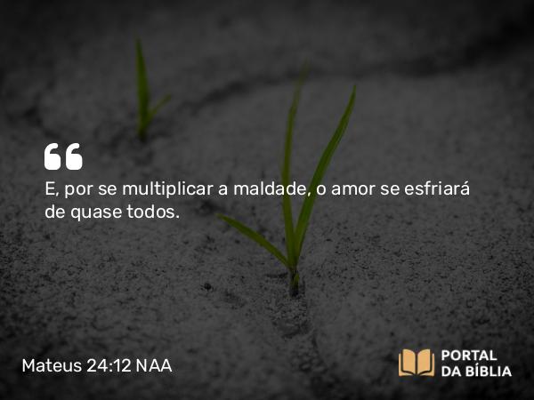 Mateus 24:12 NAA - E, por se multiplicar a maldade, o amor se esfriará de quase todos.