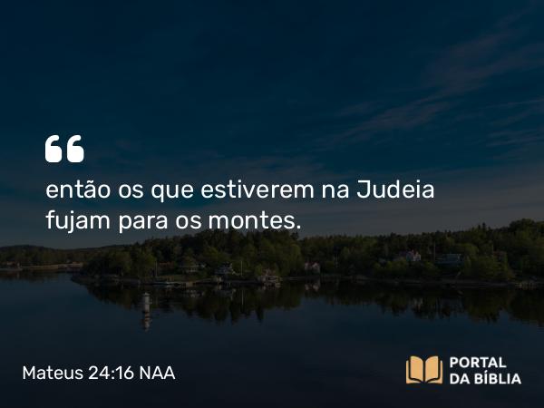 Mateus 24:16 NAA - então os que estiverem na Judeia fujam para os montes.