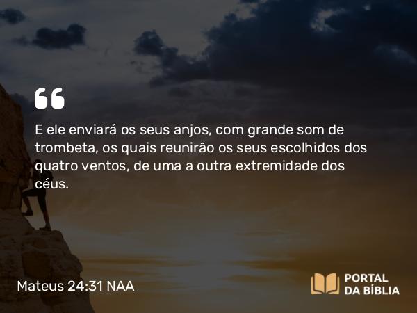 Mateus 24:31 NAA - E ele enviará os seus anjos, com grande som de trombeta, os quais reunirão os seus escolhidos dos quatro ventos, de uma a outra extremidade dos céus.