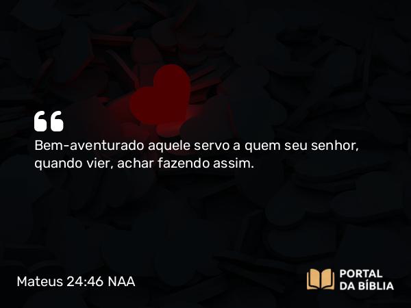 Mateus 24:46 NAA - Bem-aventurado aquele servo a quem seu senhor, quando vier, achar fazendo assim.