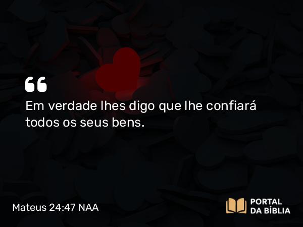 Mateus 24:47 NAA - Em verdade lhes digo que lhe confiará todos os seus bens.