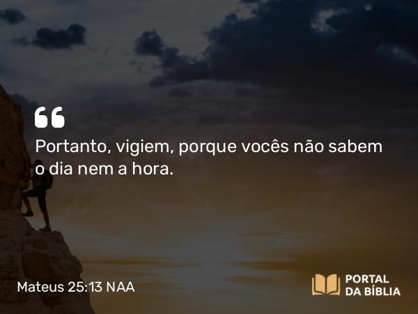 Mateus 25:13 NAA - Portanto, vigiem, porque vocês não sabem o dia nem a hora.