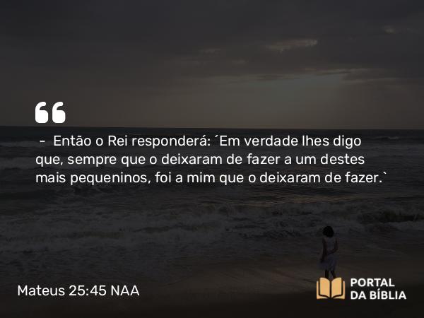 Mateus 25:45 NAA - — Então o Rei responderá: 