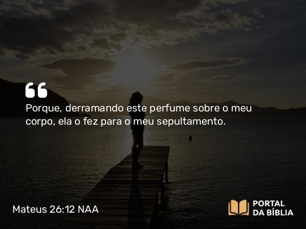 Mateus 26:12 NAA - Porque, derramando este perfume sobre o meu corpo, ela o fez para o meu sepultamento.