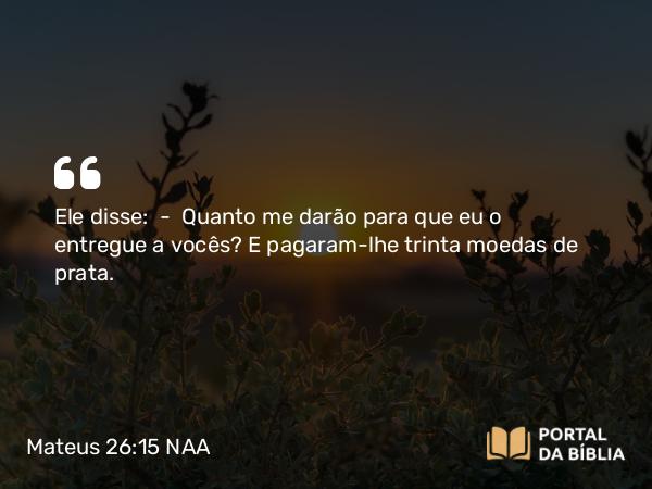 Mateus 26:15 NAA - Ele disse: — Quanto me darão para que eu o entregue a vocês? E pagaram-lhe trinta moedas de prata.