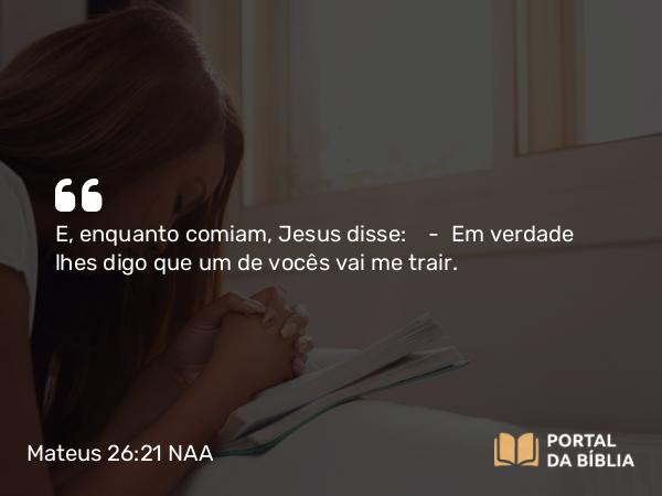 Mateus 26:21 NAA - E, enquanto comiam, Jesus disse: — Em verdade lhes digo que um de vocês vai me trair.