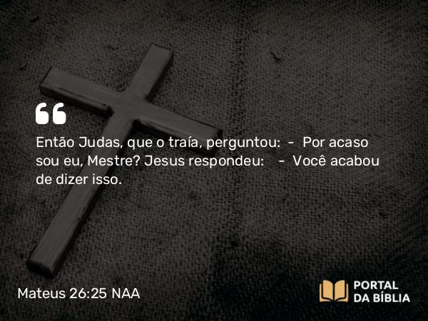 Mateus 26:25 NAA - Então Judas, que o traía, perguntou: — Por acaso sou eu, Mestre? Jesus respondeu: — Você acabou de dizer isso.