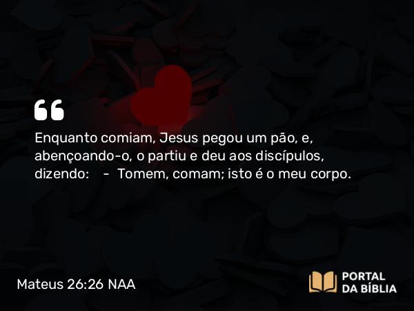 Mateus 26:26-28 NAA - Enquanto comiam, Jesus pegou um pão, e, abençoando-o, o partiu e deu aos discípulos, dizendo: — Tomem, comam; isto é o meu corpo.