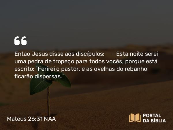 Mateus 26:31-35 NAA - Então Jesus disse aos discípulos: — Esta noite serei uma pedra de tropeço para todos vocês, porque está escrito: 