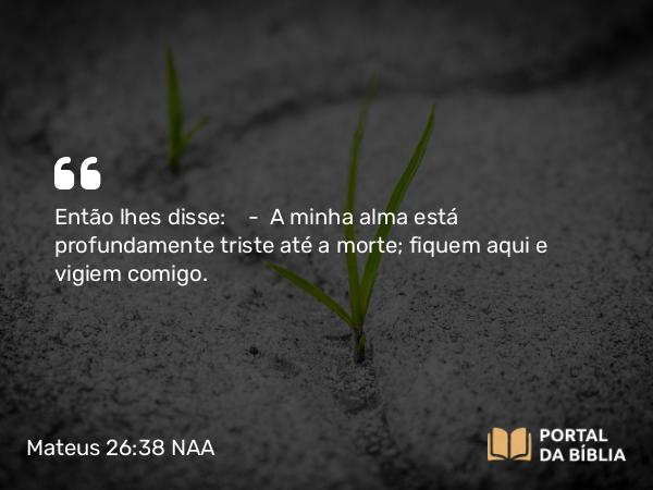 Mateus 26:38 NAA - Então lhes disse: — A minha alma está profundamente triste até a morte; fiquem aqui e vigiem comigo.