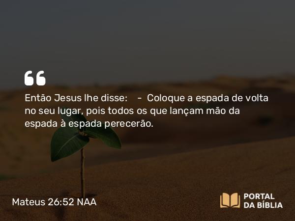 Mateus 26:52 NAA - Então Jesus lhe disse: — Coloque a espada de volta no seu lugar, pois todos os que lançam mão da espada à espada perecerão.