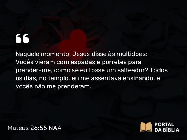 Mateus 26:55 NAA - Naquele momento, Jesus disse às multidões: — Vocês vieram com espadas e porretes para prender-me, como se eu fosse um salteador? Todos os dias, no templo, eu me assentava ensinando, e vocês não me prenderam.