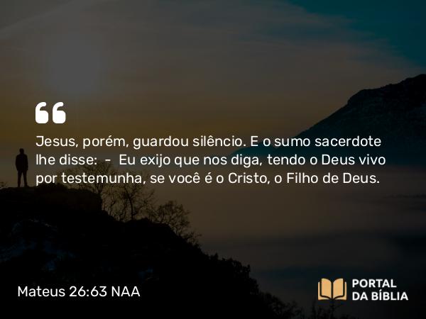 Mateus 26:63 NAA - Jesus, porém, guardou silêncio. E o sumo sacerdote lhe disse: — Eu exijo que nos diga, tendo o Deus vivo por testemunha, se você é o Cristo, o Filho de Deus.