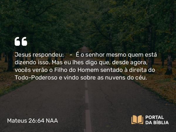 Mateus 26:64 NAA - Jesus respondeu: — É o senhor mesmo quem está dizendo isso. Mas eu lhes digo que, desde agora, vocês verão o Filho do Homem sentado à direita do Todo-Poderoso e vindo sobre as nuvens do céu.