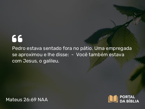 Mateus 26:69-75 NAA - Pedro estava sentado fora no pátio. Uma empregada se aproximou e lhe disse: — Você também estava com Jesus, o galileu.