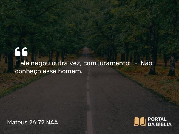 Mateus 26:72 NAA - E ele negou outra vez, com juramento: — Não conheço esse homem.