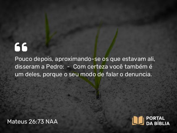 Mateus 26:73 NAA - Pouco depois, aproximando-se os que estavam ali, disseram a Pedro: — Com certeza você também é um deles, porque o seu modo de falar o denuncia.