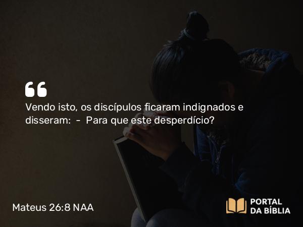 Mateus 26:8 NAA - Vendo isto, os discípulos ficaram indignados e disseram: — Para que este desperdício?