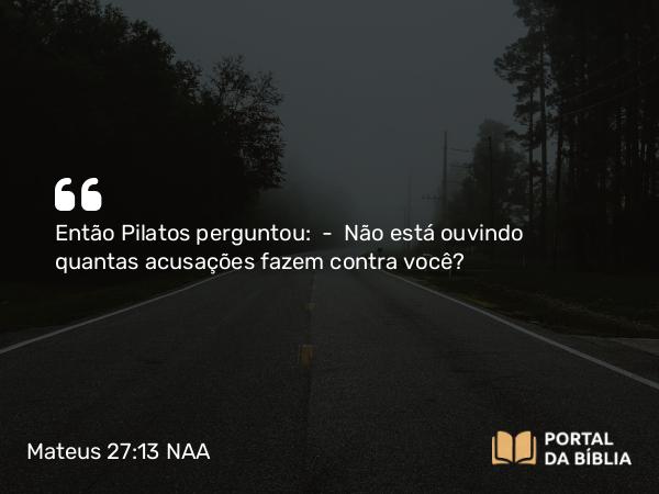 Mateus 27:13 NAA - Então Pilatos perguntou: — Não está ouvindo quantas acusações fazem contra você?