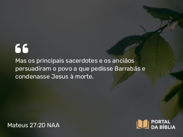 Mateus 27:20 NAA - Mas os principais sacerdotes e os anciãos persuadiram o povo a que pedisse Barrabás e condenasse Jesus à morte.