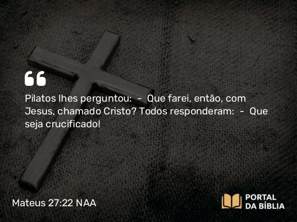 Mateus 27:22-23 NAA - Pilatos lhes perguntou: — Que farei, então, com Jesus, chamado Cristo? Todos responderam: — Que seja crucificado!