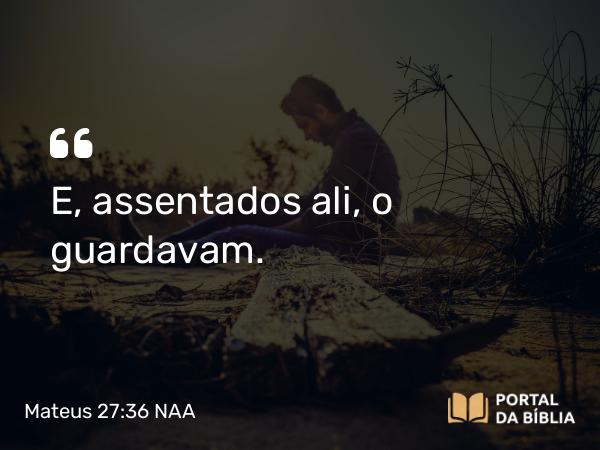 Mateus 27:36 NAA - E, assentados ali, o guardavam.