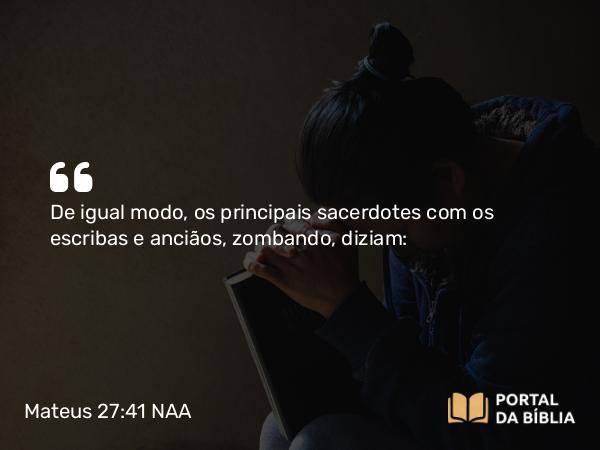 Mateus 27:41 NAA - De igual modo, os principais sacerdotes com os escribas e anciãos, zombando, diziam: