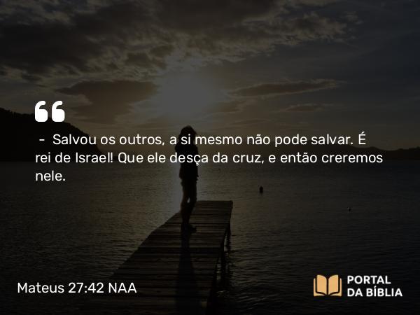 Mateus 27:42 NAA - — Salvou os outros, a si mesmo não pode salvar. É rei de Israel! Que ele desça da cruz, e então creremos nele.