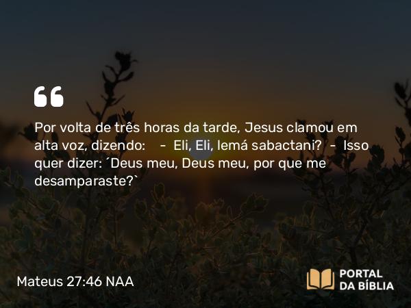 Mateus 27:46 NAA - Por volta de três horas da tarde, Jesus clamou em alta voz, dizendo: — Eli, Eli, lemá sabactani? — Isso quer dizer: 