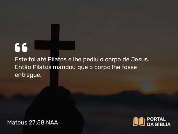 Mateus 27:58 NAA - Este foi até Pilatos e lhe pediu o corpo de Jesus. Então Pilatos mandou que o corpo lhe fosse entregue.