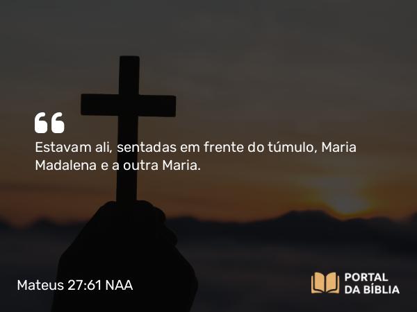 Mateus 27:61 NAA - Estavam ali, sentadas em frente do túmulo, Maria Madalena e a outra Maria.