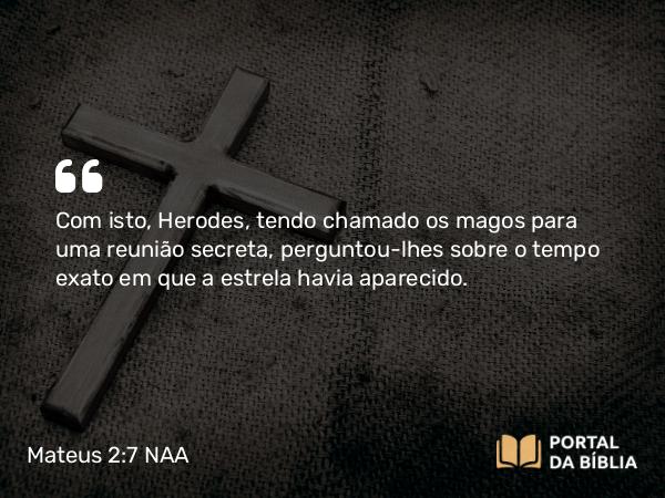 Mateus 2:7 NAA - Com isto, Herodes, tendo chamado os magos para uma reunião secreta, perguntou-lhes sobre o tempo exato em que a estrela havia aparecido.